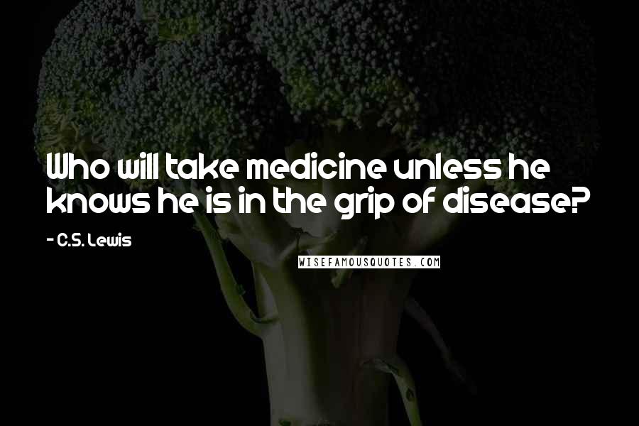 C.S. Lewis Quotes: Who will take medicine unless he knows he is in the grip of disease?