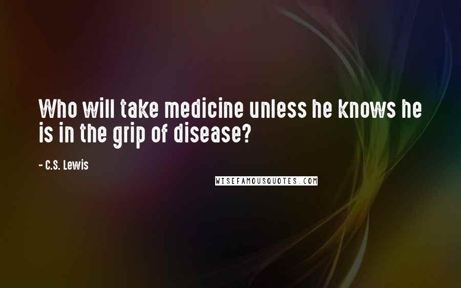 C.S. Lewis Quotes: Who will take medicine unless he knows he is in the grip of disease?