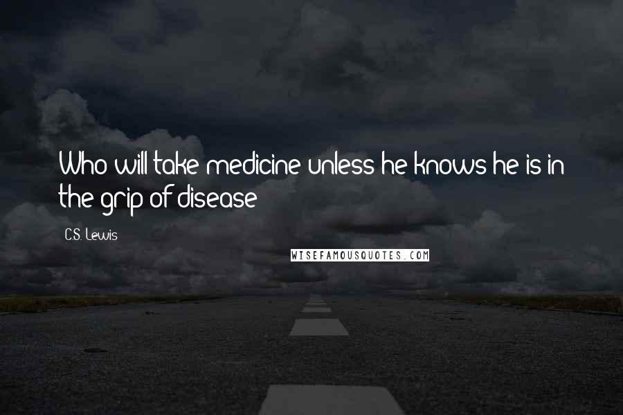 C.S. Lewis Quotes: Who will take medicine unless he knows he is in the grip of disease?