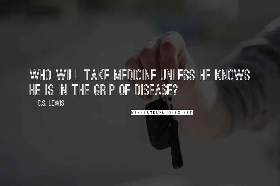 C.S. Lewis Quotes: Who will take medicine unless he knows he is in the grip of disease?