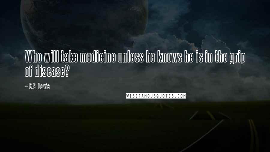 C.S. Lewis Quotes: Who will take medicine unless he knows he is in the grip of disease?