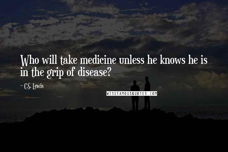 C.S. Lewis Quotes: Who will take medicine unless he knows he is in the grip of disease?