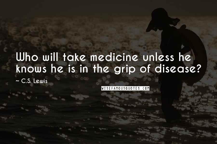 C.S. Lewis Quotes: Who will take medicine unless he knows he is in the grip of disease?