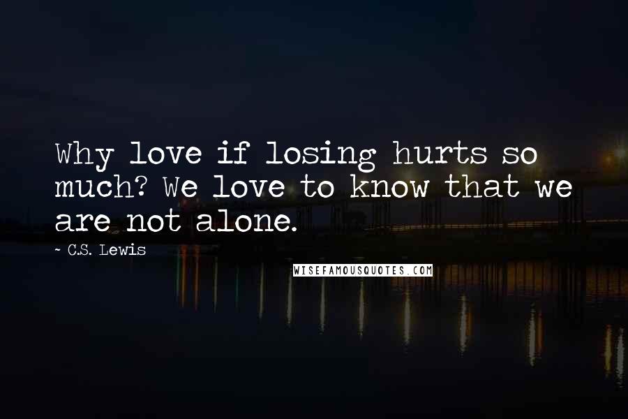 C.S. Lewis Quotes: Why love if losing hurts so much? We love to know that we are not alone.