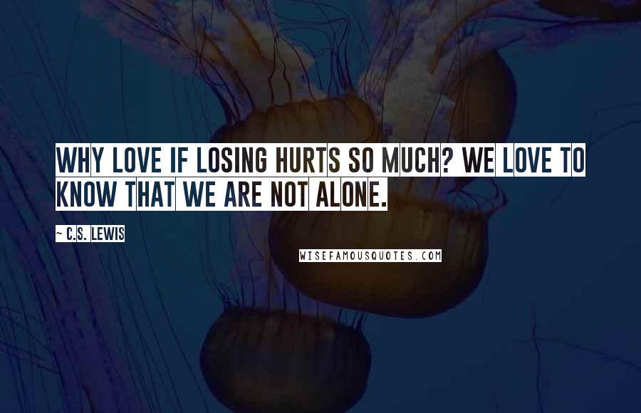 C.S. Lewis Quotes: Why love if losing hurts so much? We love to know that we are not alone.