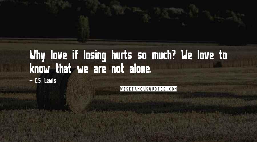 C.S. Lewis Quotes: Why love if losing hurts so much? We love to know that we are not alone.