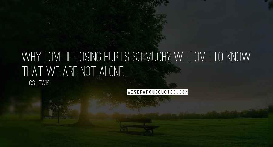 C.S. Lewis Quotes: Why love if losing hurts so much? We love to know that we are not alone.