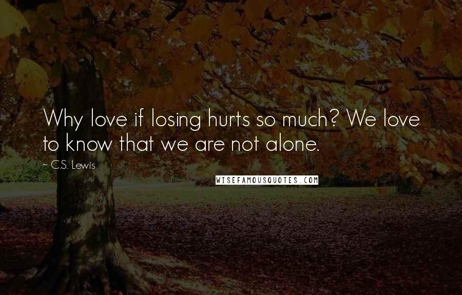 C.S. Lewis Quotes: Why love if losing hurts so much? We love to know that we are not alone.