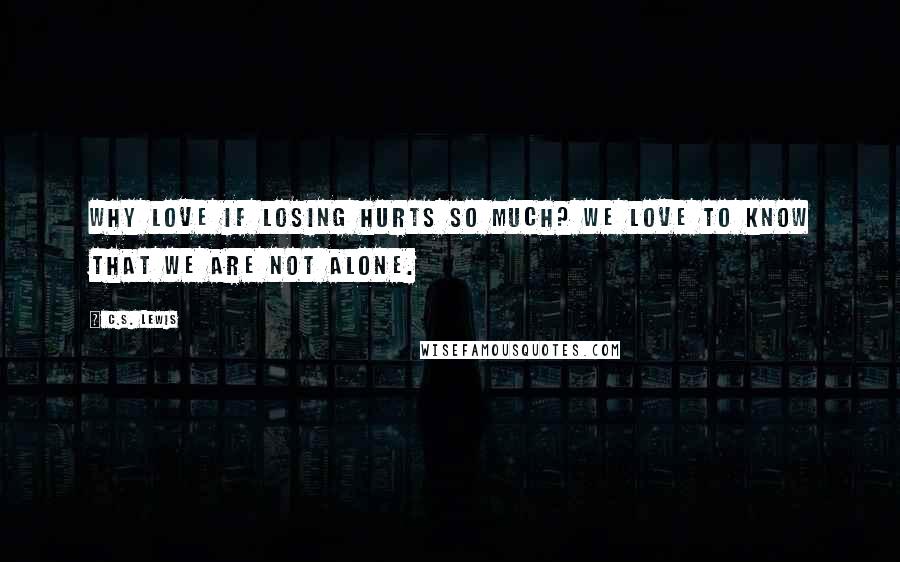 C.S. Lewis Quotes: Why love if losing hurts so much? We love to know that we are not alone.