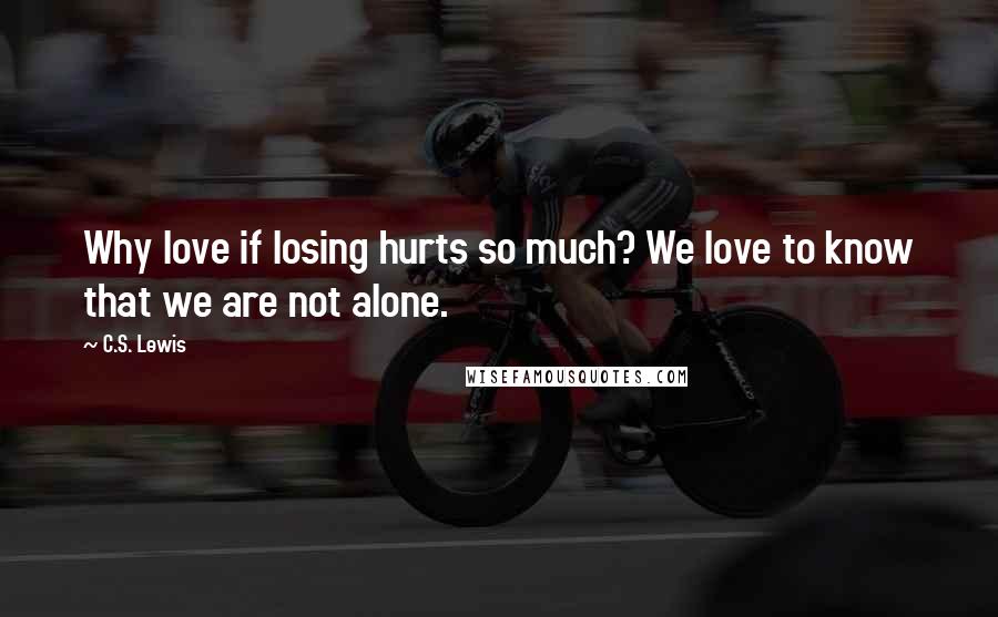 C.S. Lewis Quotes: Why love if losing hurts so much? We love to know that we are not alone.