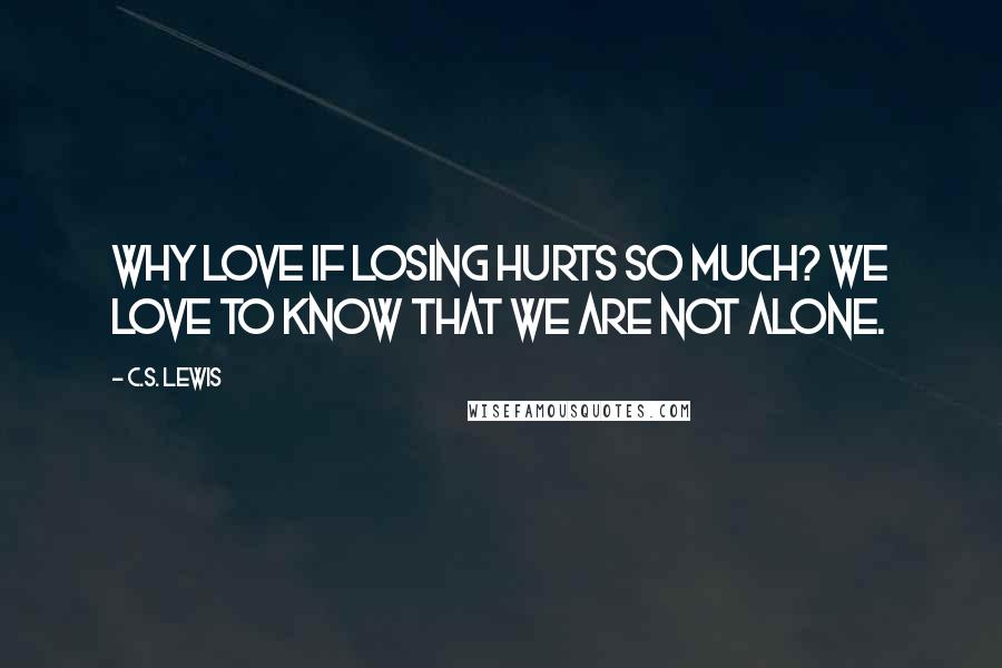 C.S. Lewis Quotes: Why love if losing hurts so much? We love to know that we are not alone.