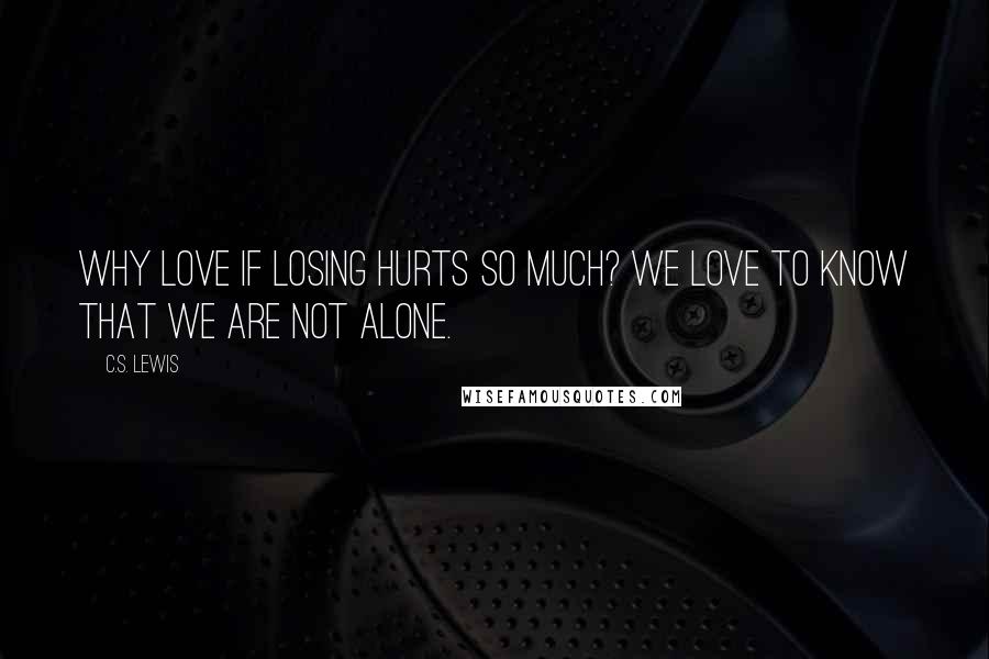 C.S. Lewis Quotes: Why love if losing hurts so much? We love to know that we are not alone.