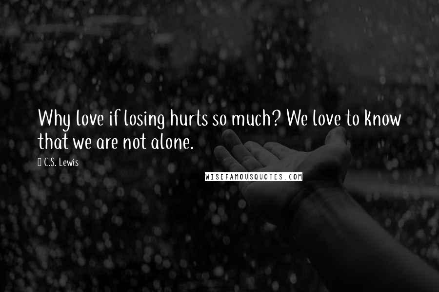 C.S. Lewis Quotes: Why love if losing hurts so much? We love to know that we are not alone.