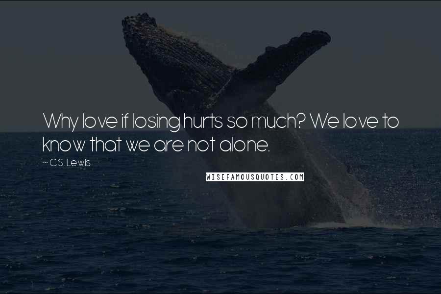 C.S. Lewis Quotes: Why love if losing hurts so much? We love to know that we are not alone.