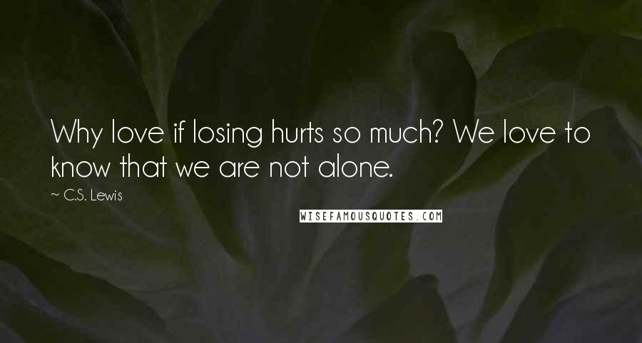 C.S. Lewis Quotes: Why love if losing hurts so much? We love to know that we are not alone.