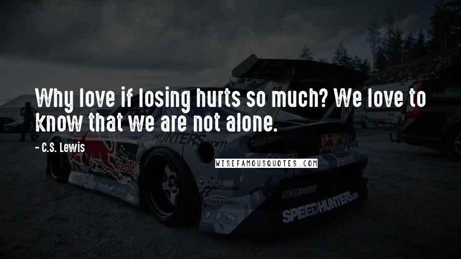 C.S. Lewis Quotes: Why love if losing hurts so much? We love to know that we are not alone.