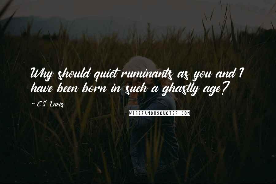 C.S. Lewis Quotes: Why should quiet ruminants as you and I have been born in such a ghastly age?