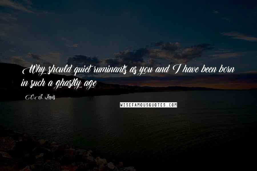 C.S. Lewis Quotes: Why should quiet ruminants as you and I have been born in such a ghastly age?