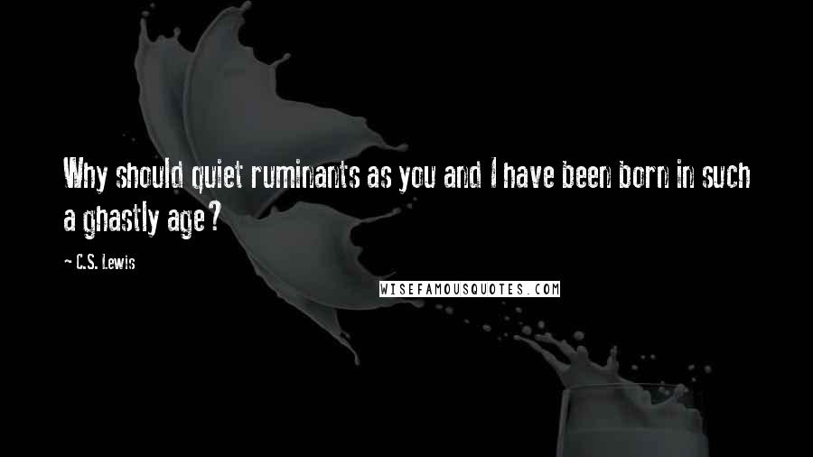 C.S. Lewis Quotes: Why should quiet ruminants as you and I have been born in such a ghastly age?