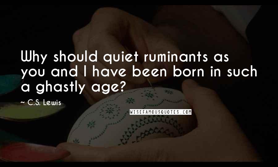 C.S. Lewis Quotes: Why should quiet ruminants as you and I have been born in such a ghastly age?