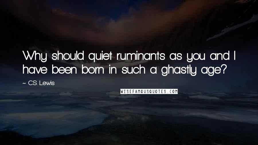 C.S. Lewis Quotes: Why should quiet ruminants as you and I have been born in such a ghastly age?