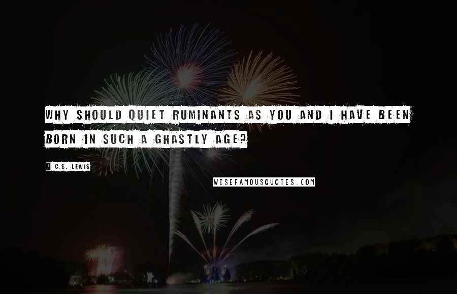 C.S. Lewis Quotes: Why should quiet ruminants as you and I have been born in such a ghastly age?