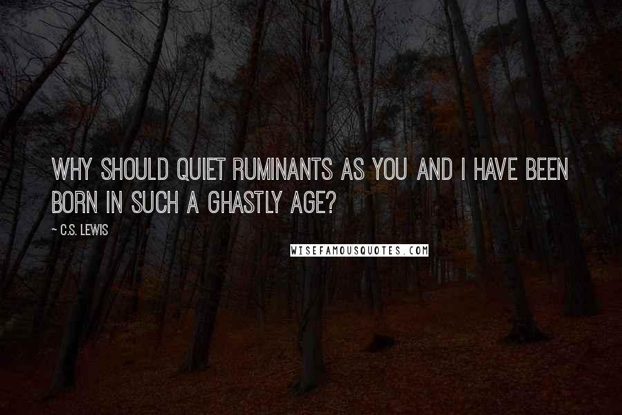 C.S. Lewis Quotes: Why should quiet ruminants as you and I have been born in such a ghastly age?