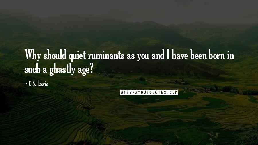 C.S. Lewis Quotes: Why should quiet ruminants as you and I have been born in such a ghastly age?