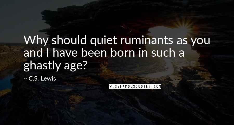 C.S. Lewis Quotes: Why should quiet ruminants as you and I have been born in such a ghastly age?