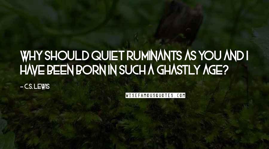 C.S. Lewis Quotes: Why should quiet ruminants as you and I have been born in such a ghastly age?