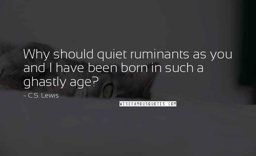 C.S. Lewis Quotes: Why should quiet ruminants as you and I have been born in such a ghastly age?