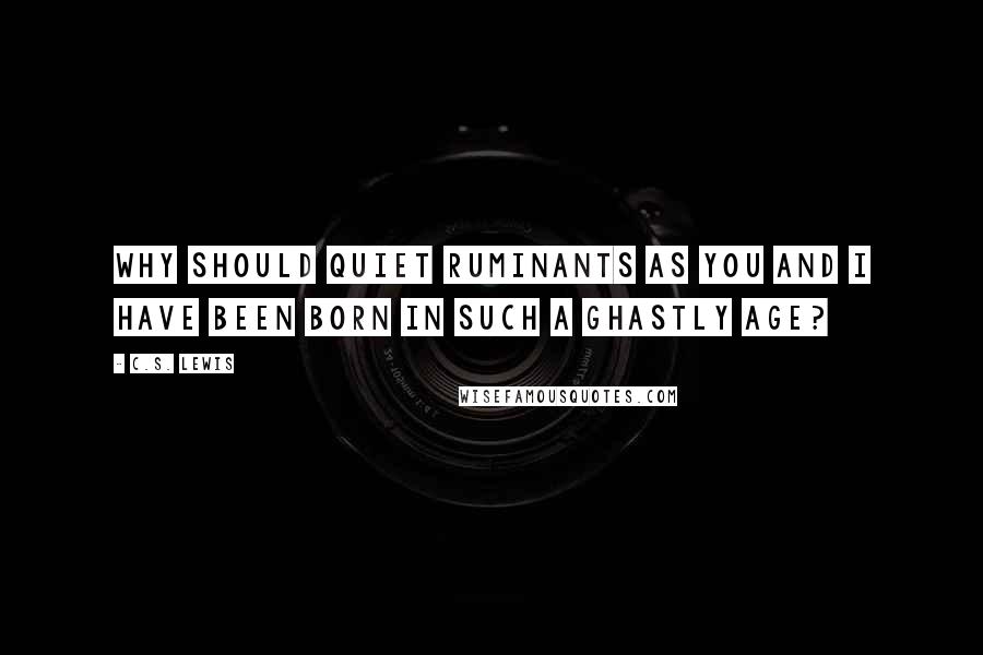 C.S. Lewis Quotes: Why should quiet ruminants as you and I have been born in such a ghastly age?