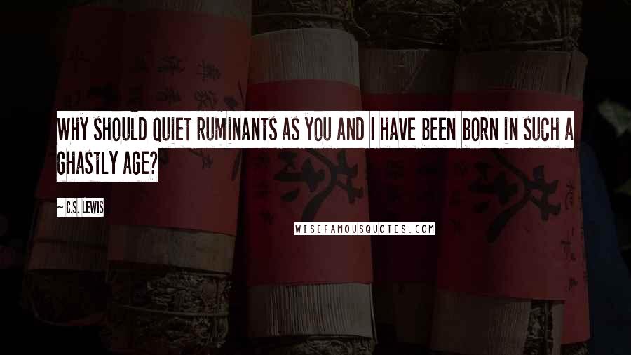 C.S. Lewis Quotes: Why should quiet ruminants as you and I have been born in such a ghastly age?