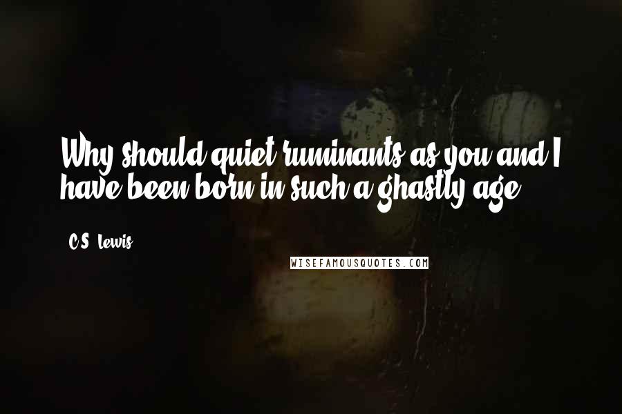 C.S. Lewis Quotes: Why should quiet ruminants as you and I have been born in such a ghastly age?