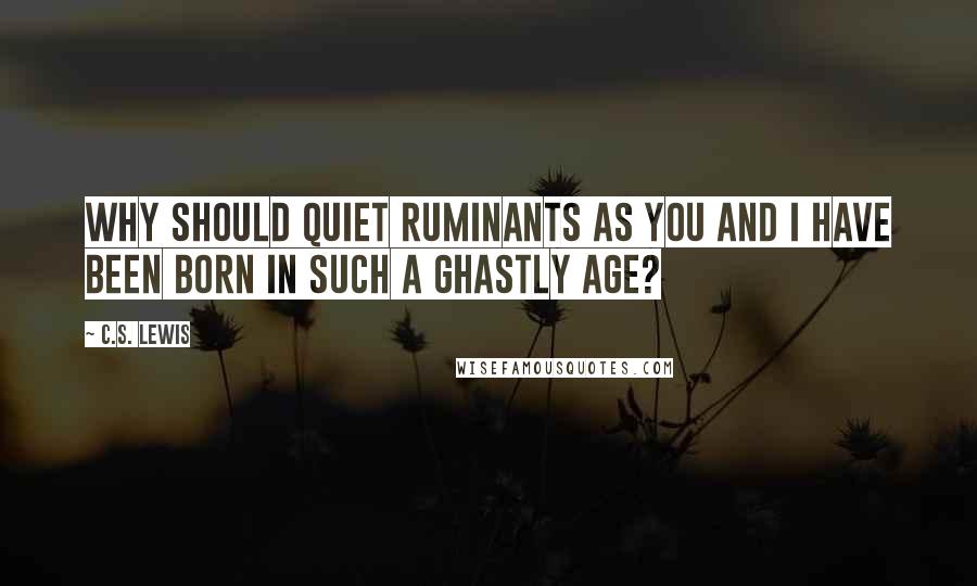 C.S. Lewis Quotes: Why should quiet ruminants as you and I have been born in such a ghastly age?