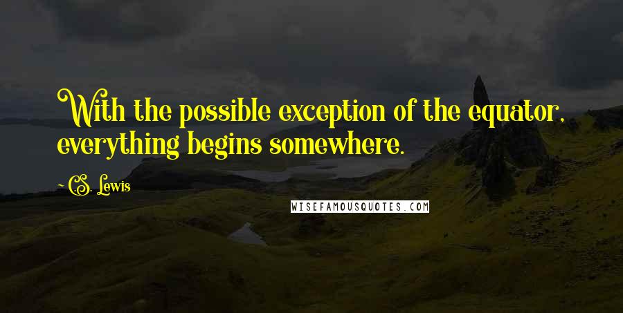 C.S. Lewis Quotes: With the possible exception of the equator, everything begins somewhere.