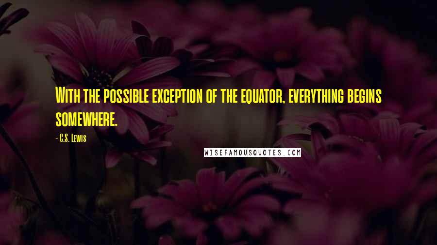 C.S. Lewis Quotes: With the possible exception of the equator, everything begins somewhere.