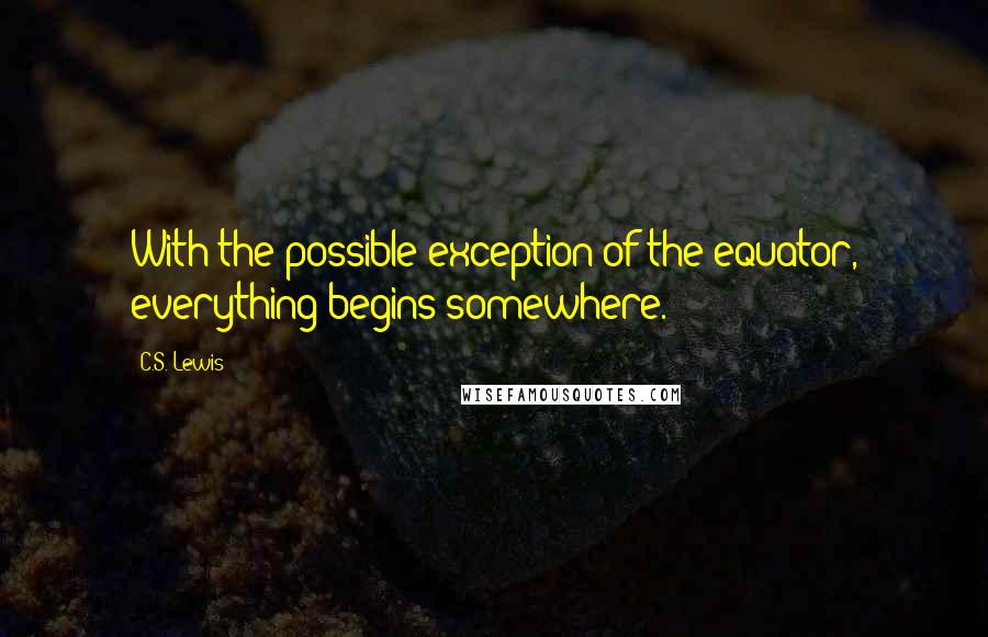 C.S. Lewis Quotes: With the possible exception of the equator, everything begins somewhere.