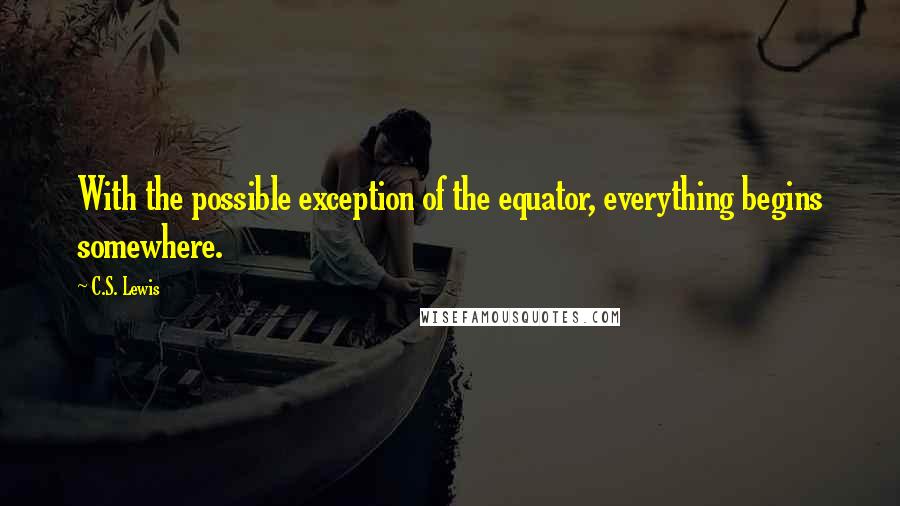 C.S. Lewis Quotes: With the possible exception of the equator, everything begins somewhere.