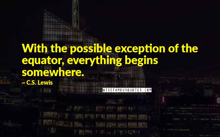 C.S. Lewis Quotes: With the possible exception of the equator, everything begins somewhere.