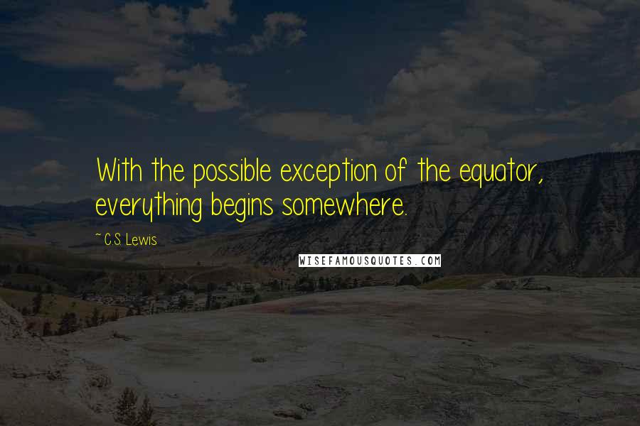 C.S. Lewis Quotes: With the possible exception of the equator, everything begins somewhere.