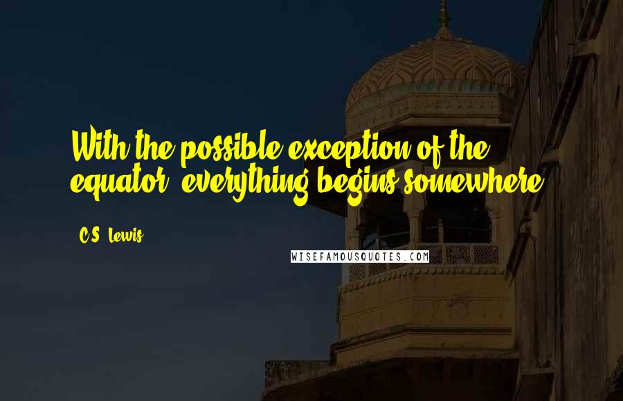 C.S. Lewis Quotes: With the possible exception of the equator, everything begins somewhere.