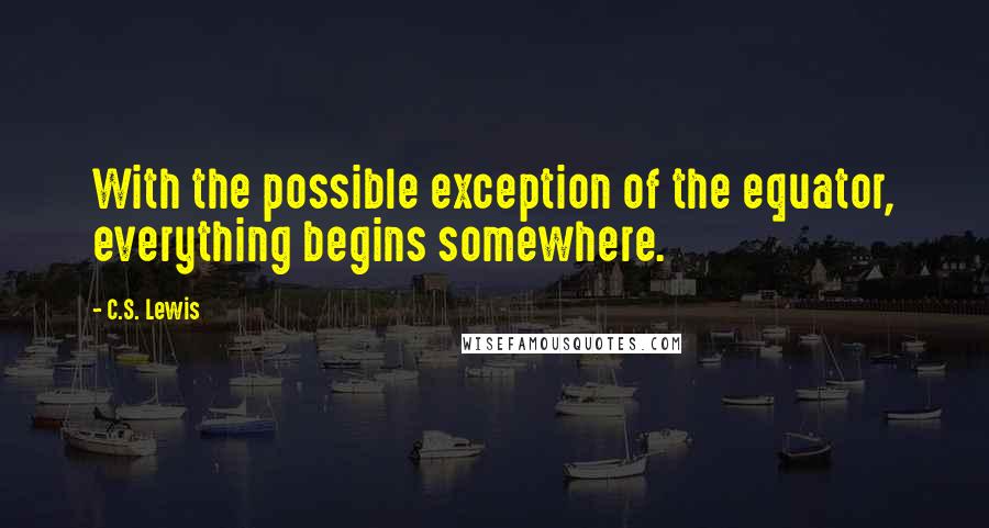 C.S. Lewis Quotes: With the possible exception of the equator, everything begins somewhere.