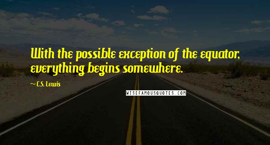 C.S. Lewis Quotes: With the possible exception of the equator, everything begins somewhere.