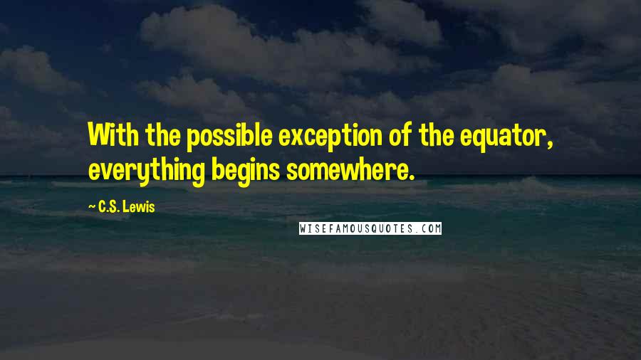 C.S. Lewis Quotes: With the possible exception of the equator, everything begins somewhere.