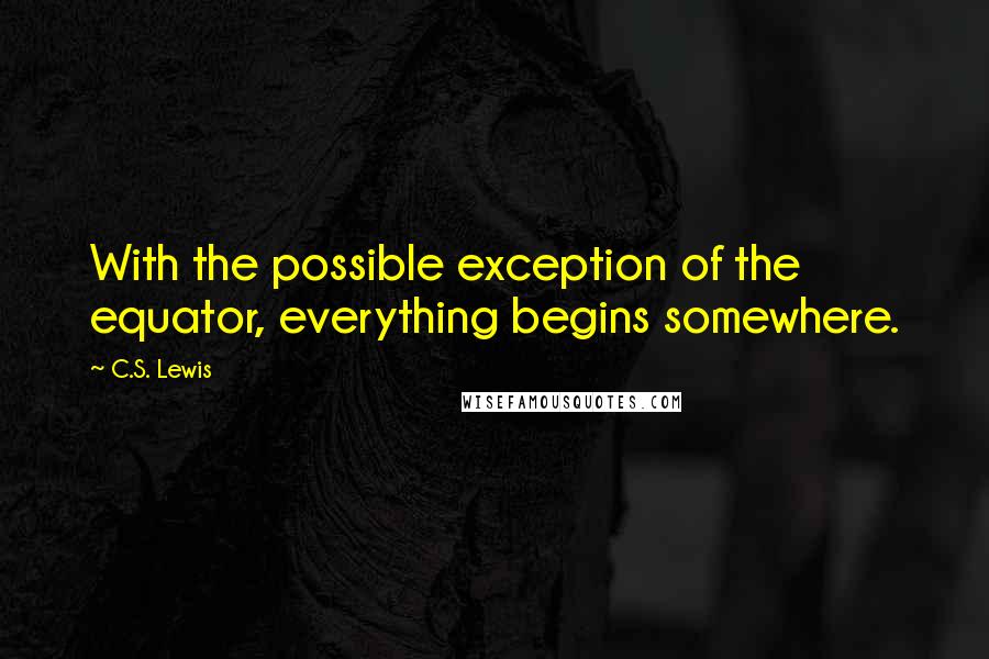 C.S. Lewis Quotes: With the possible exception of the equator, everything begins somewhere.