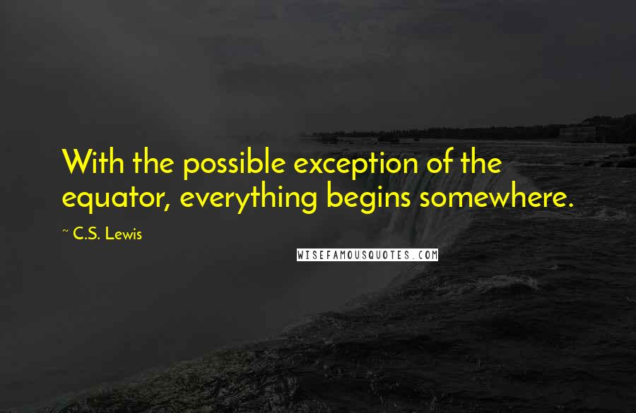 C.S. Lewis Quotes: With the possible exception of the equator, everything begins somewhere.