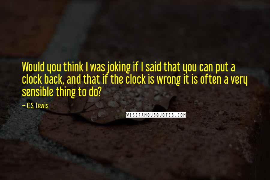 C.S. Lewis Quotes: Would you think I was joking if I said that you can put a clock back, and that if the clock is wrong it is often a very sensible thing to do?