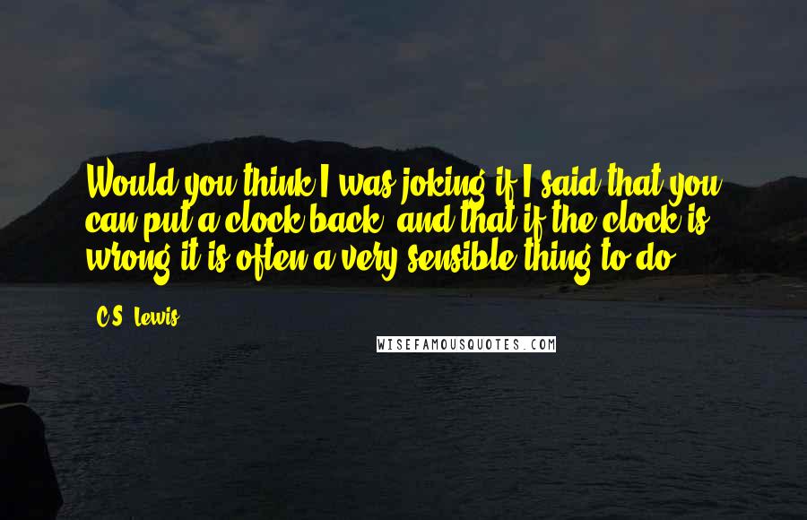 C.S. Lewis Quotes: Would you think I was joking if I said that you can put a clock back, and that if the clock is wrong it is often a very sensible thing to do?