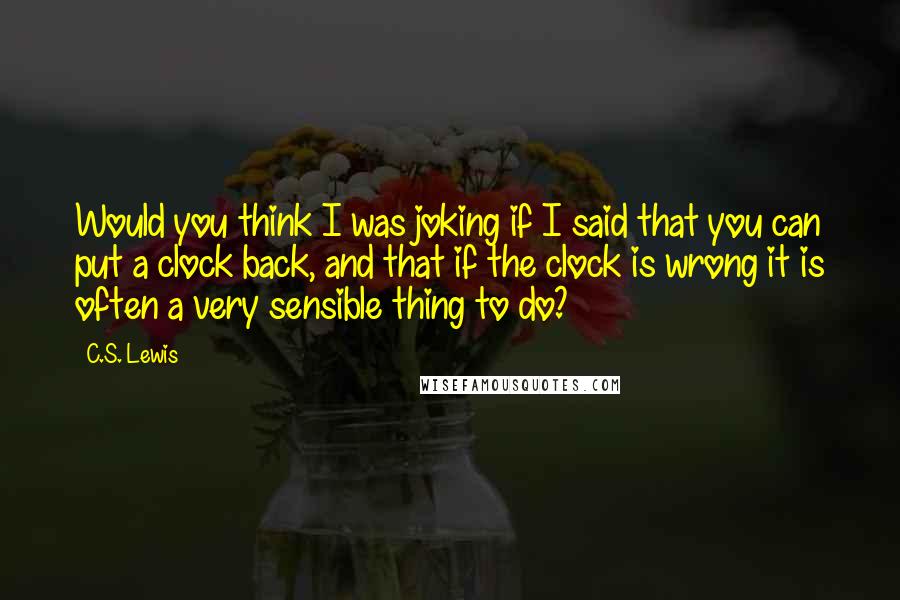 C.S. Lewis Quotes: Would you think I was joking if I said that you can put a clock back, and that if the clock is wrong it is often a very sensible thing to do?